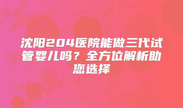 沈阳204医院能做三代试管婴儿吗？全方位解析助您选择