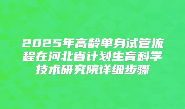 2025年高龄单身试管流程在河北省计划生育科学技术研究院详细步骤