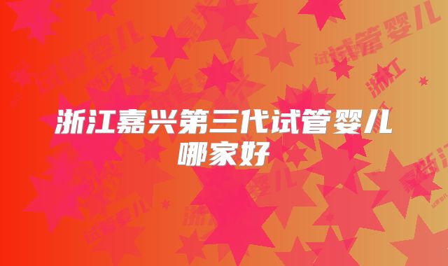 浙江嘉兴第三代试管婴儿哪家好