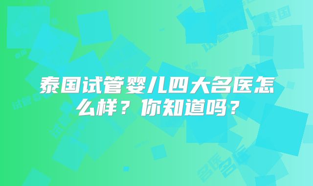 泰国试管婴儿四大名医怎么样？你知道吗？