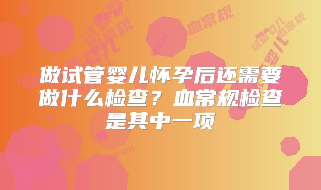 做试管婴儿怀孕后还需要做什么检查？血常规检查是其中一项
