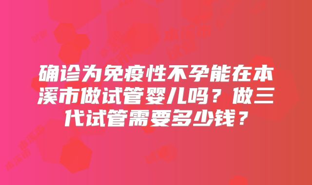 确诊为免疫性不孕能在本溪市做试管婴儿吗？做三代试管需要多少钱？