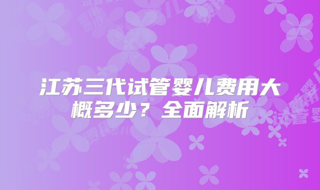 江苏三代试管婴儿费用大概多少？全面解析