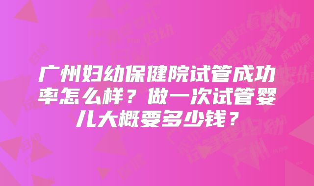 广州妇幼保健院试管成功率怎么样？做一次试管婴儿大概要多少钱？