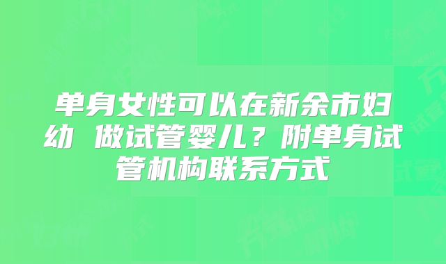单身女性可以在新余市妇幼 做试管婴儿？附单身试管机构联系方式