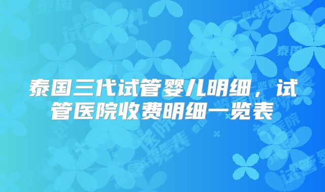泰国三代试管婴儿明细,试管医院收费明细一览表