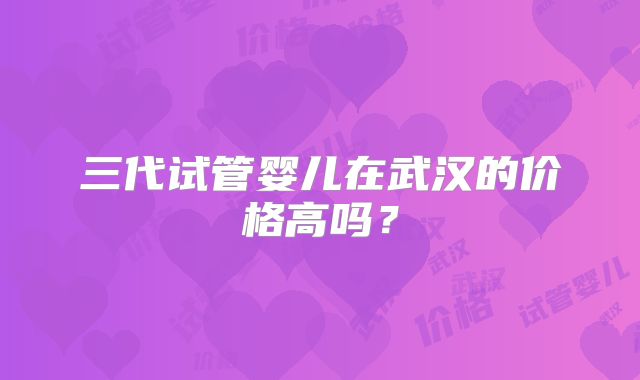 三代试管婴儿在武汉的价格高吗?