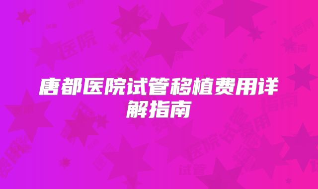 唐都医院试管移植费用详解指南