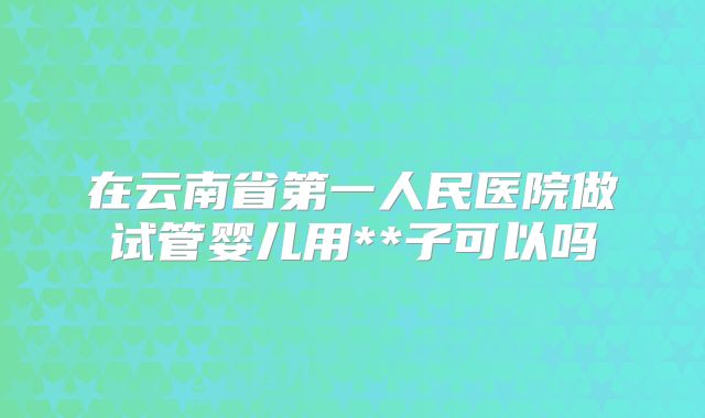 在云南省第一人民医院做试管婴儿用**子可以吗