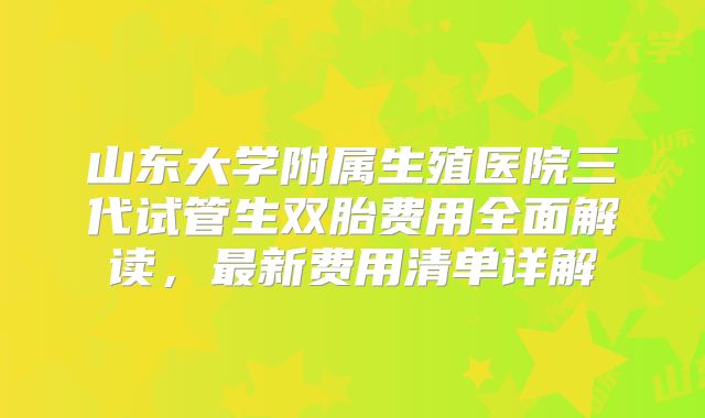 山东大学附属生殖医院三代试管生双胎费用全面解读，最新费用清单详解