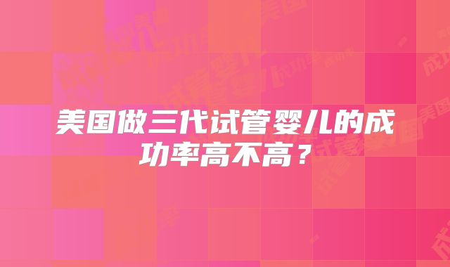美国做三代试管婴儿的成功率高不高？