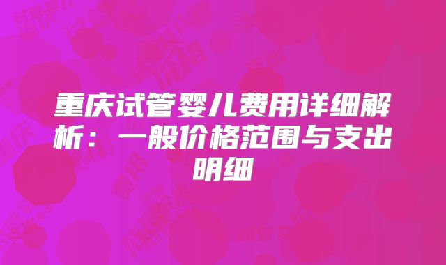 重庆试管婴儿费用详细解析：一般价格范围与支出明细