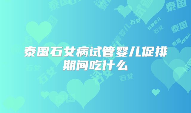 泰国石女病试管婴儿促排期间吃什么