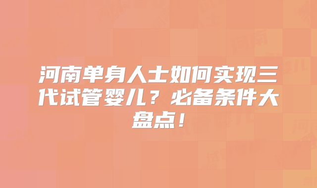 河南单身人士如何实现三代试管婴儿？必备条件大盘点！