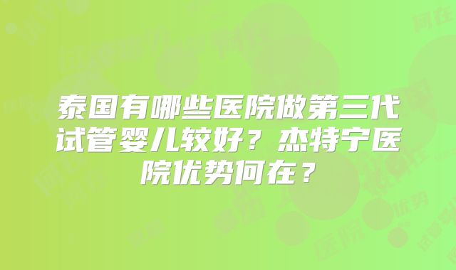 泰国有哪些医院做第三代试管婴儿较好？杰特宁医院优势何在？