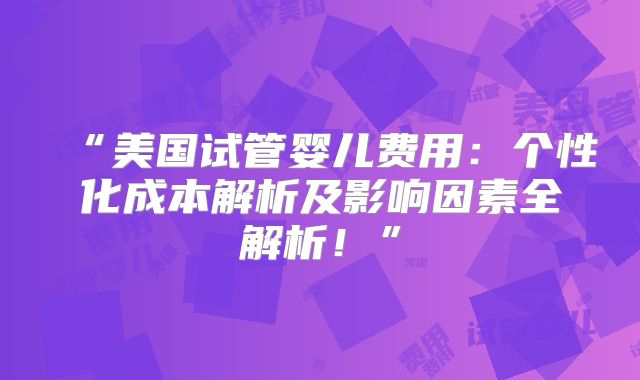 “美国试管婴儿费用：个性化成本解析及影响因素全解析！”