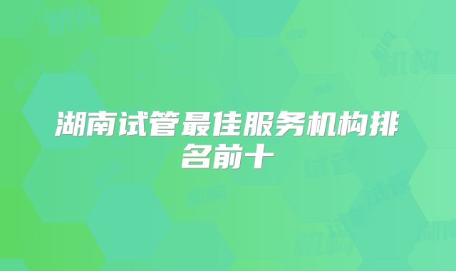湖南试管最佳服务机构排名前十