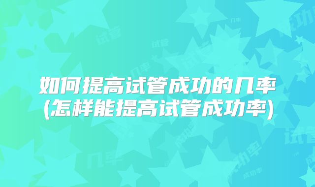 如何提高试管成功的几率(怎样能提高试管成功率)