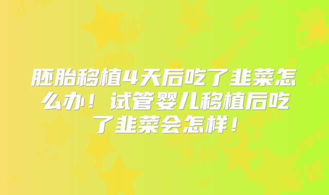 胚胎移植4天后吃了韭菜怎么办！试管婴儿移植后吃了韭菜会怎样！