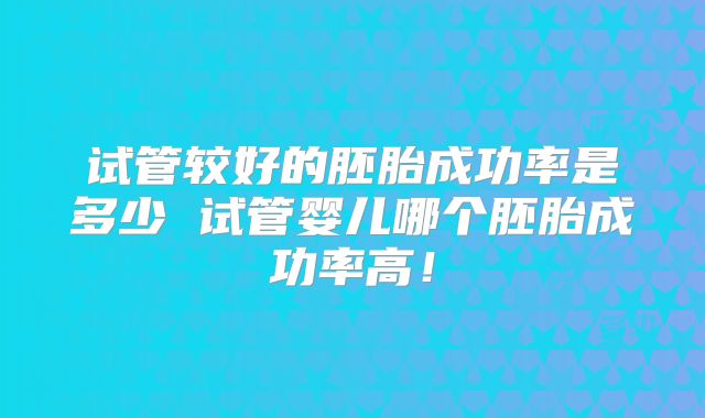 试管较好的胚胎成功率是多少 试管婴儿哪个胚胎成功率高！