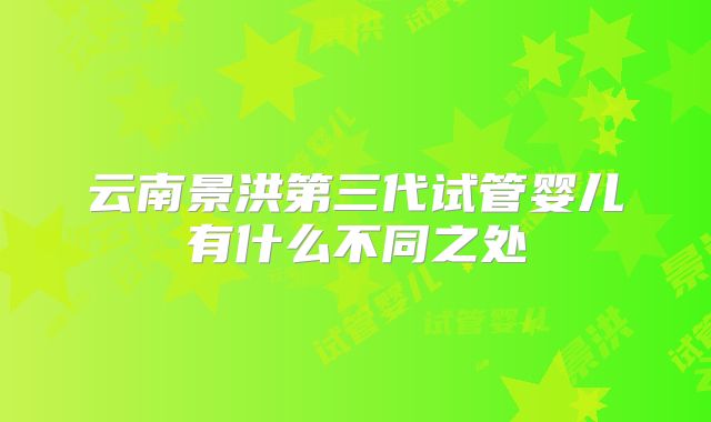 云南景洪第三代试管婴儿有什么不同之处