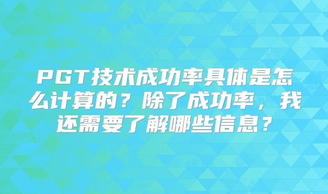 PGT技术成功率具体是怎么计算的？除了成功率，我还需要了解哪些信息？