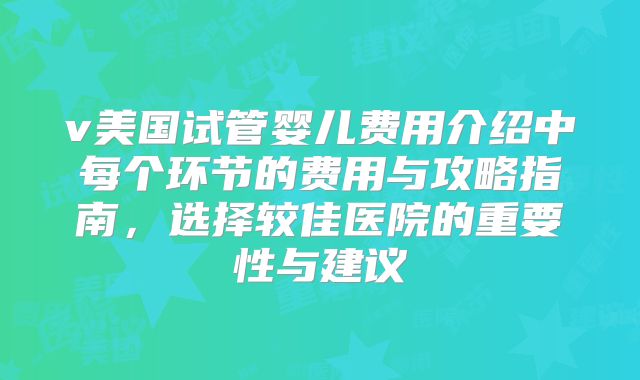 v美国试管婴儿费用介绍中每个环节的费用与攻略指南，选择较佳医院的重要性与建议
