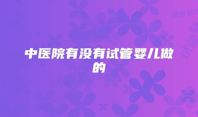中医院有没有试管婴儿做的