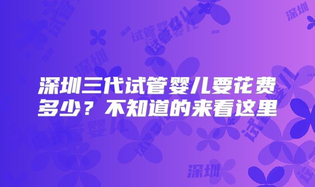深圳三代试管婴儿要花费多少?不知道的来看这里