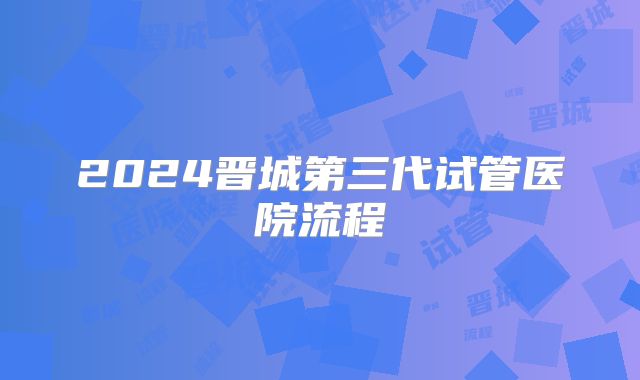 2024晋城第三代试管医院流程
