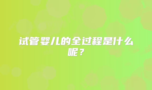 试管婴儿的全过程是什么呢?