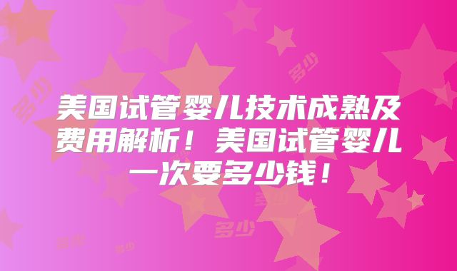 美国试管婴儿技术成熟及费用解析！美国试管婴儿一次要多少钱！