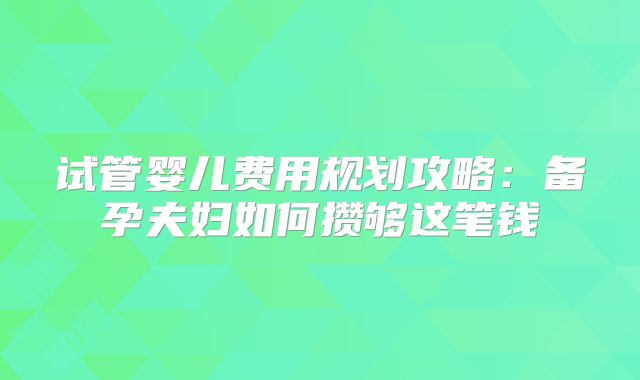 试管婴儿费用规划攻略：备孕夫妇如何攒够这笔钱