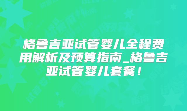 格鲁吉亚试管婴儿全程费用解析及预算指南_格鲁吉亚试管婴儿套餐！