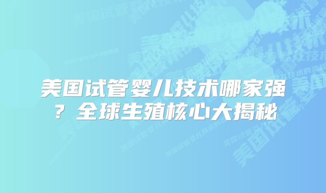 美国试管婴儿技术哪家强?全球生殖核心大揭秘