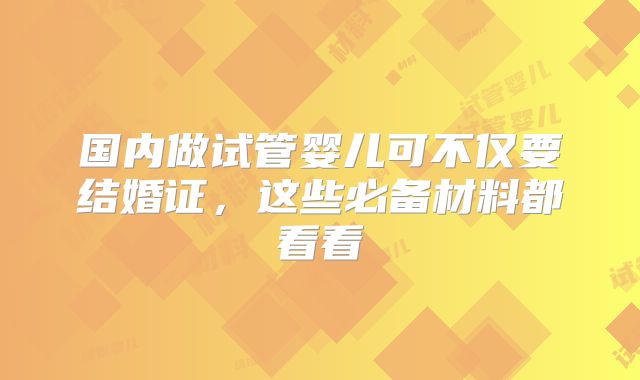 国内做试管婴儿可不仅要结婚证，这些必备材料都看看