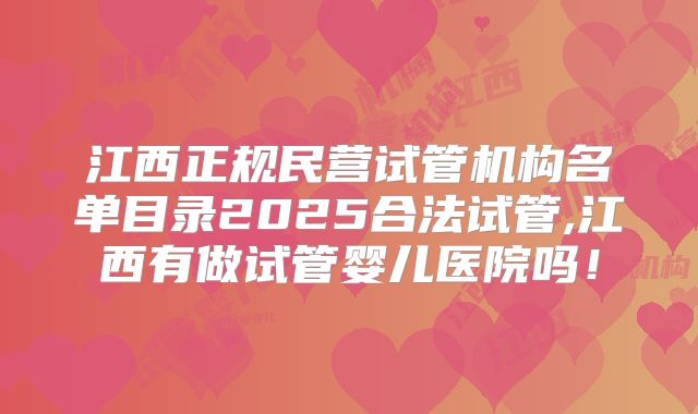 江西正规民营试管机构名单目录2025合法试管,江西有做试管婴儿医院吗!