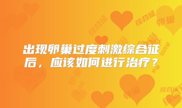 出现卵巢过度刺激综合征后,应该如何进行治疗?