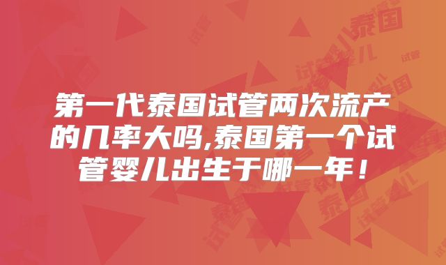 第一代泰国试管两次流产的几率大吗,泰国第一个试管婴儿出生于哪一年！