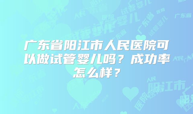 广东省阳江市人民医院可以做试管婴儿吗？成功率怎么样？