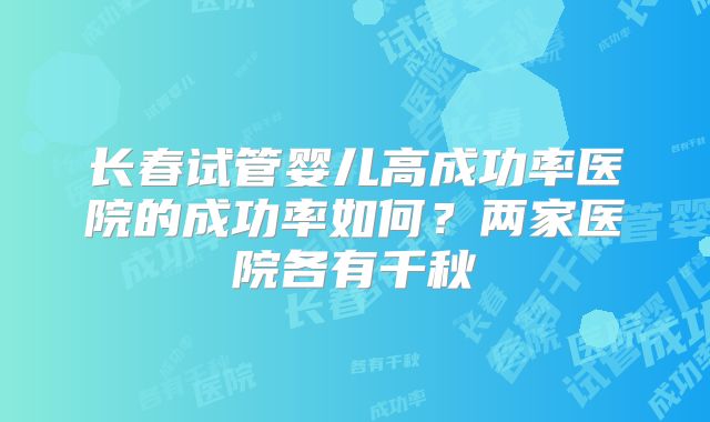 长春试管婴儿高成功率医院的成功率如何？两家医院各有千秋