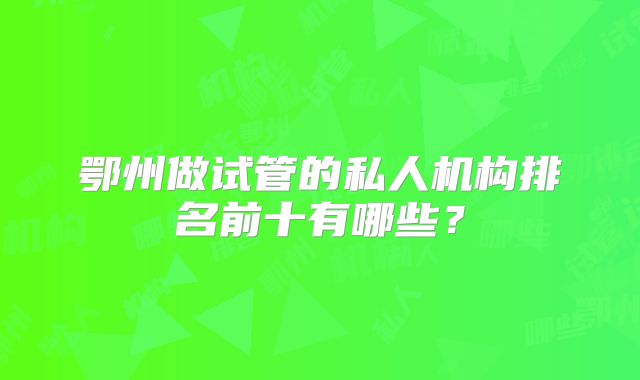 鄂州做试管的私人机构排名前十有哪些？