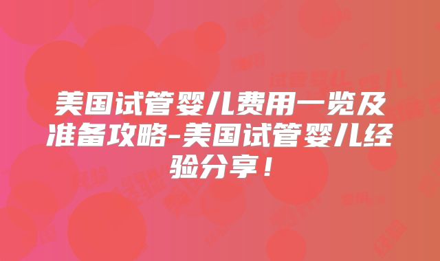 美国试管婴儿费用一览及准备攻略-美国试管婴儿经验分享！