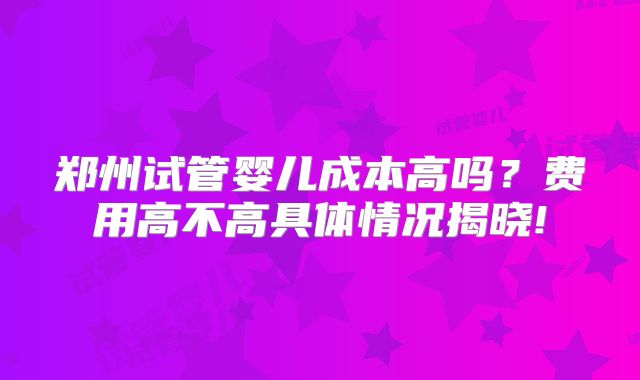 郑州试管婴儿成本高吗？费用高不高具体情况揭晓!