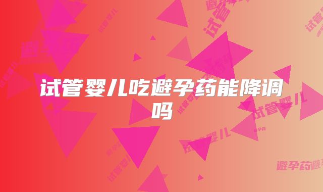 试管婴儿吃避孕药能降调吗