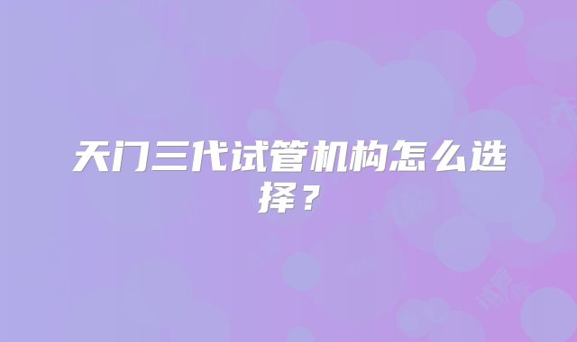 天门三代试管机构怎么选择？