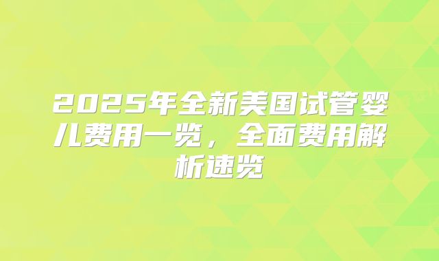 2025年全新美国试管婴儿费用一览，全面费用解析速览