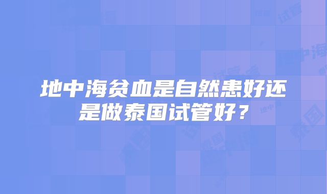 地中海贫血是自然患好还是做泰国试管好?