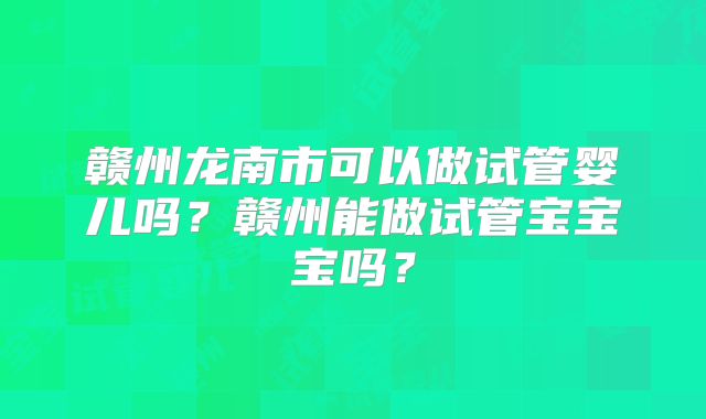 赣州龙南市可以做试管婴儿吗？赣州能做试管宝宝宝吗？