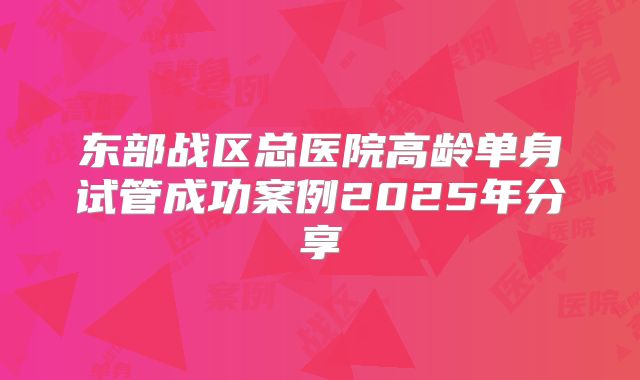东部战区总医院高龄单身试管成功案例2025年分享